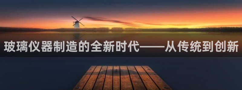 欧乐星城有没有娱乐设施：玻璃仪器制造的全新时代——从传统到创