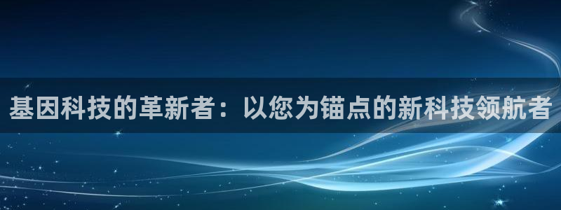 欧汇星娱乐城：基因科技的革新者：以您为锚点的新科技领航者