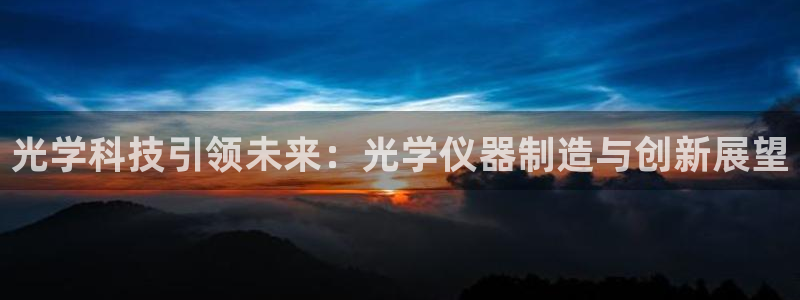 武汉欧汇星娱乐有限公司：光学科技引领未来：光学仪器制造与创新