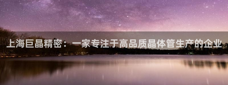 欧星娱乐国际平台：上海巨晶精密：一家专注于高品质晶体管生产的