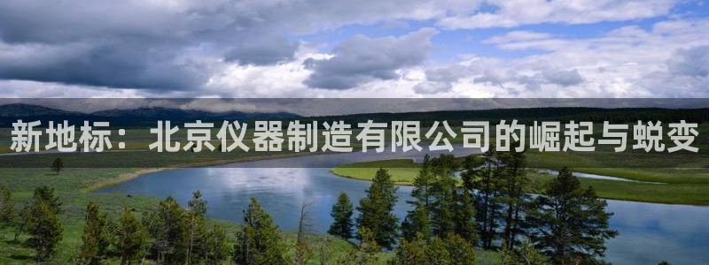 欧星国际娱乐：新地标：北京仪器制造有限公司的崛起与蜕变