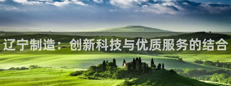 七星娱乐欧包：辽宁制造：创新科技与优质服务的结合