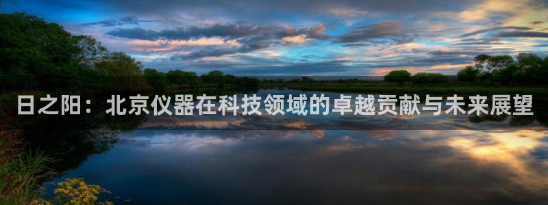世欧星途娱乐：日之阳：北京仪器在科技领域的卓越贡献与未来展望