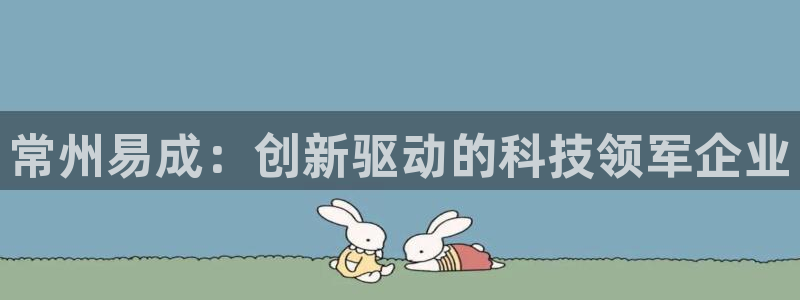 星欧娱乐娱乐是正规的吗：常州易成：创新驱动的科技领军企业