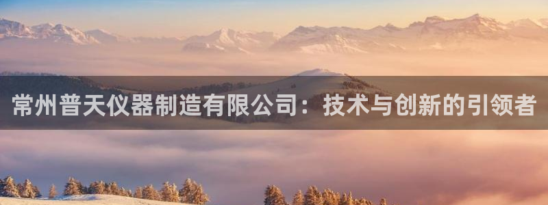 星欧娱乐平台电话：常州普天仪器制造有限公司：技术与创新的引领