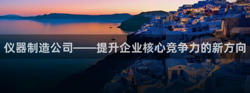 星欧娱乐是诈骗吗：仪器制造公司——提升企业核心竞争力的新方向