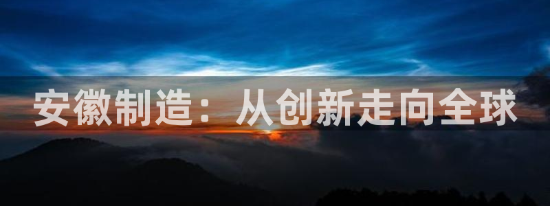 星辉娱乐欧联杯转播：安徽制造：从创新走向全球