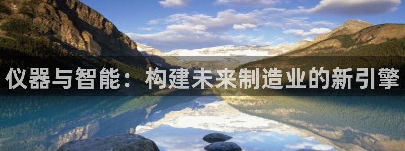 澳门欧星娱乐：仪器与智能：构建未来制造业的新引擎