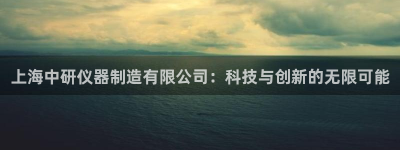 星欧娱乐登录注册：上海中研仪器制造有限公司：科技与创新的无限