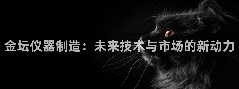 欧星娱乐彩票：金坛仪器制造：未来技术与市场的新动力