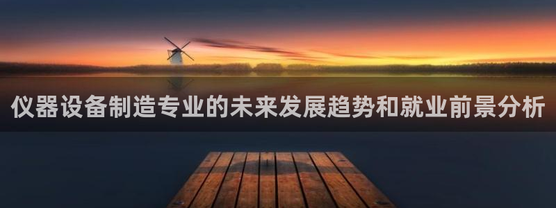 星欧娱乐官网客服电话号码：仪器设备制造专业的未来发展趋势和就