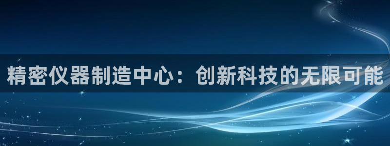 欧星娱乐彩票去：精密仪器制造中心：创新科技的无限可能