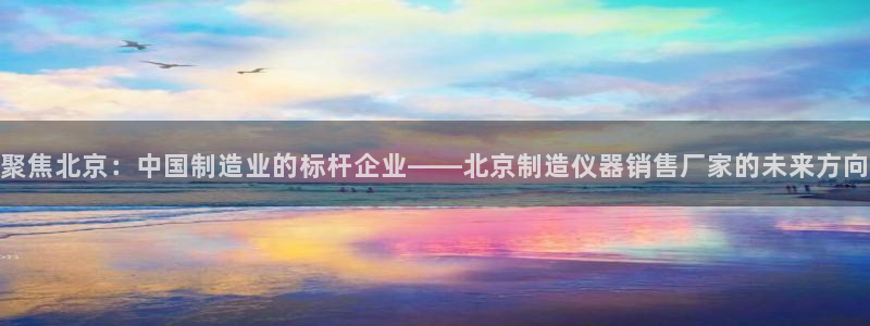 星欧娱乐法最新进展：聚焦北京：中国制造业的标杆企业——北京制