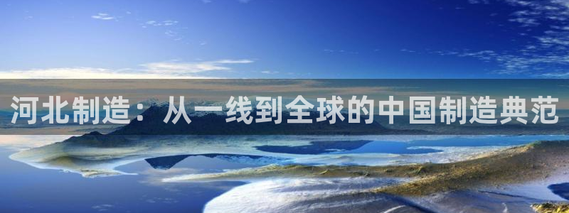 星欧娱乐最新版下载链接：河北制造：从一线到全球的中国制造典范