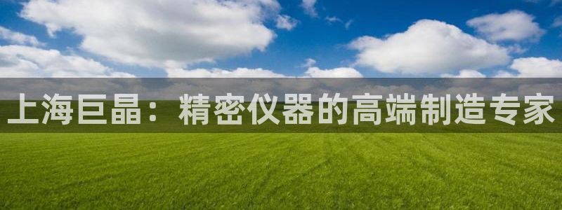 星欧娱乐扣费处理方法：上海巨晶：精密仪器的高端制造专家