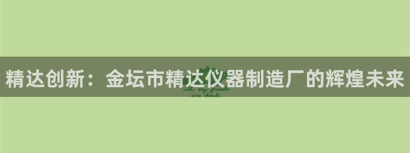 星欧娱乐在线注册：精达创新：金坛市精达仪器制造厂的辉煌未来