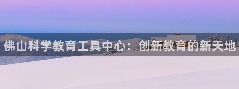 星欧娱乐是什么：佛山科学教育工具中心：创新教育的新天地