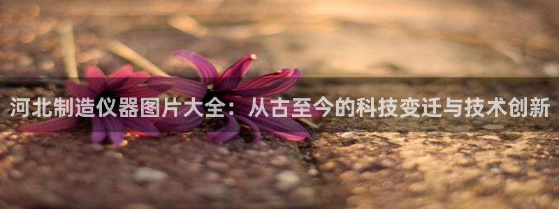 星欧娱乐经7O777：河北制造仪器图片大全：从古至今的科技变