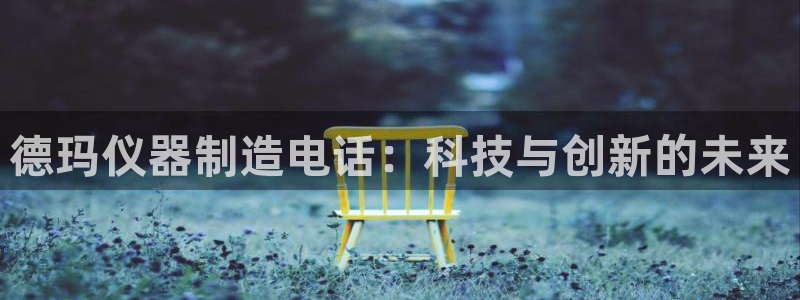 星欧娱乐平台是否靠谱：德玛仪器制造电话：科技与创新的未来