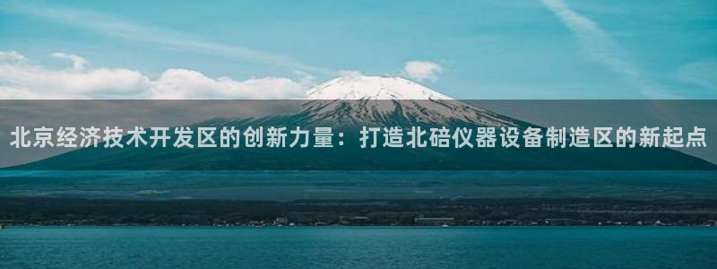 星欧娱乐平台登录：北京经济技术开发区的创新力量：打造北碚仪器