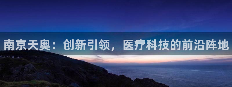 星欧娱乐扣款流程详解：南京天奥：创新引领，医疗科技的前沿阵地