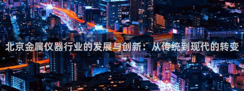 娱乐星扒客欧豪：北京金属仪器行业的发展与创新：从传统到现代的