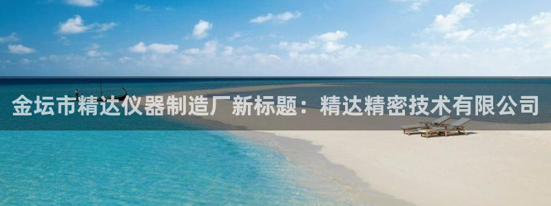 星欧娱乐扣钱是客服电话：金坛市精达仪器制造厂新标题：精达精密