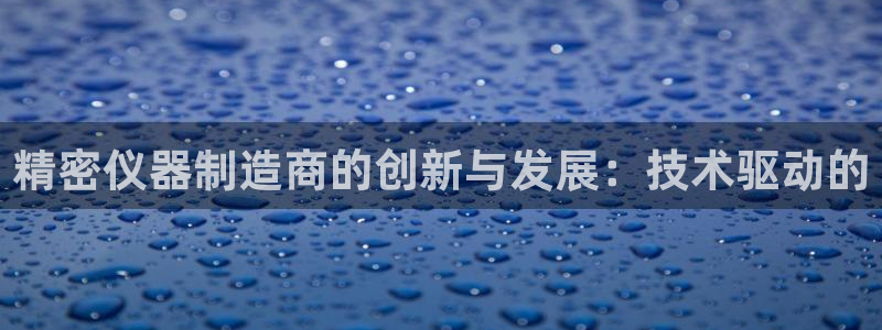星欧娱乐主管招商中：精密仪器制造商的创新与发展：技术驱动的