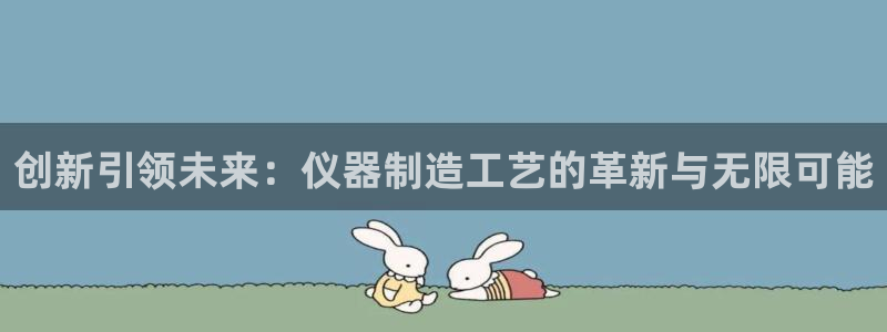 星欧娱乐登录入口：创新引领未来：仪器制造工艺的革新与无限可能
