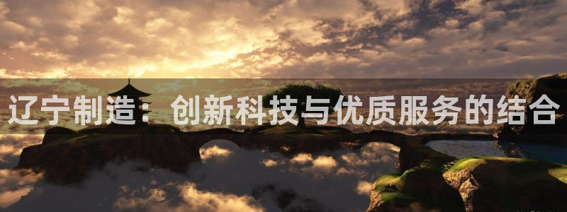 星欧娱乐娱乐是正规的吗：辽宁制造：创新科技与优质服务的结合