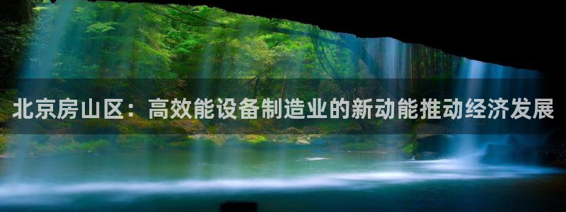 星辉娱乐进入欧联杯：北京房山区：高效能设备制造业的新动能推动