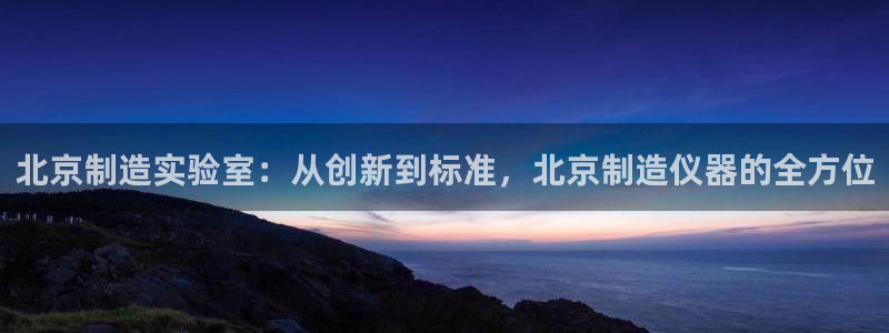菲律宾亚星国际娱乐欧博：北京制造实验室：从创新到标准，北京制