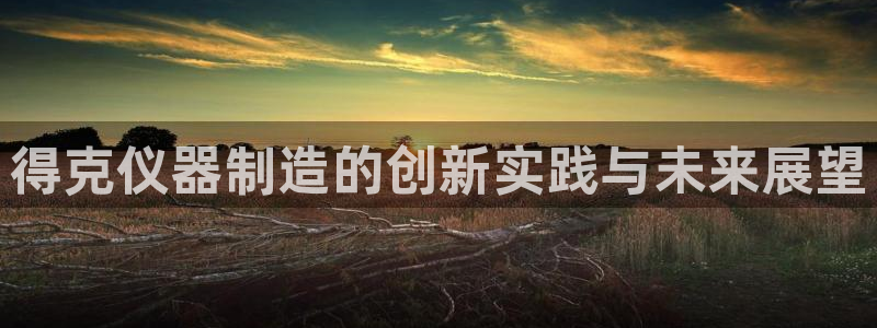 星欧娱乐官方网页：得克仪器制造的创新实践与未来展望