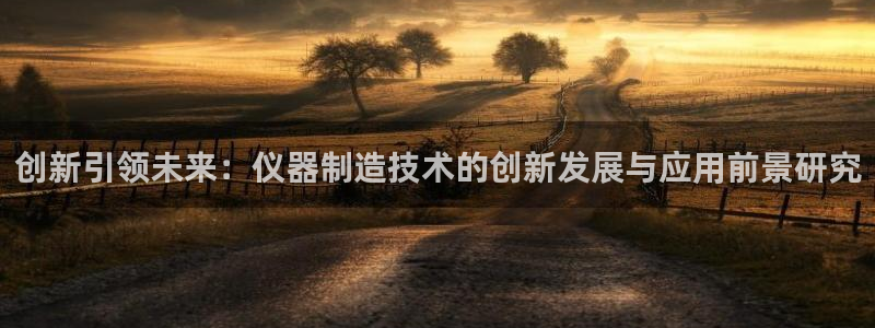 欧星娱乐视频：创新引领未来：仪器制造技术的创新发展与应用前景