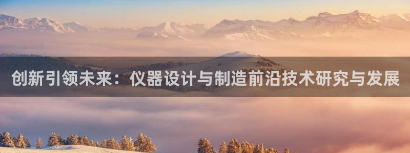 星欧娱乐官方网站客服：创新引领未来：仪器设计与制造前沿技术研