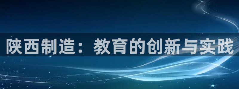 欧星娱乐竞技：陕西制造：教育的创新与实践