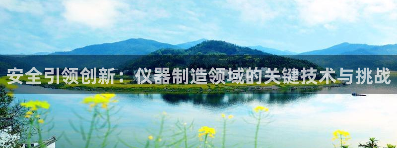 星欧娱乐注册官网：安全引领创新：仪器制造领域的关键技术与挑战